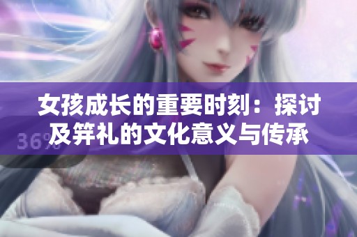 女孩成长的重要时刻：探讨及笄礼的文化意义与传承