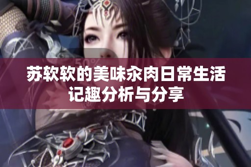 苏软软的美味汆肉日常生活记趣分析与分享