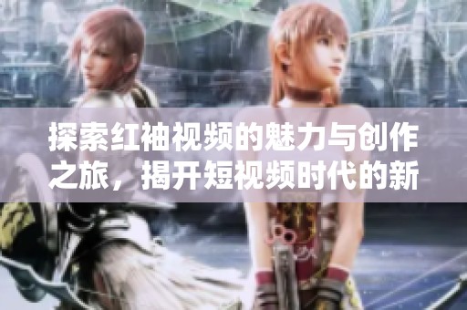探索红袖视频的魅力与创作之旅，揭开短视频时代的新风潮