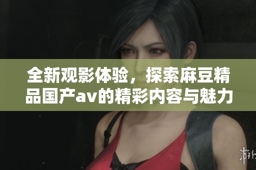 全新观影体验，探索麻豆精品国产av的精彩内容与魅力