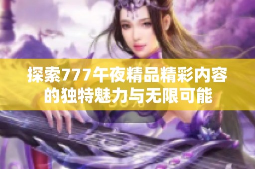 探索777午夜精品精彩内容的独特魅力与无限可能
