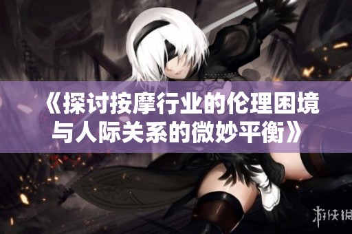 《探讨按摩行业的伦理困境与人际关系的微妙平衡》