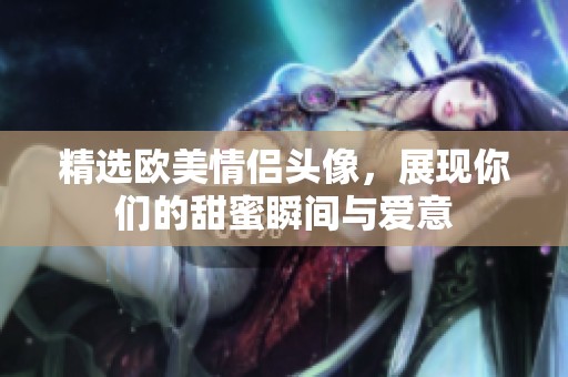 精选欧美情侣头像，展现你们的甜蜜瞬间与爱意