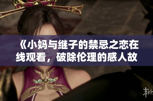 《小妈与继子的禁忌之恋在线观看，破除伦理的感人故事》