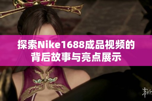 探索Nike1688成品视频的背后故事与亮点展示