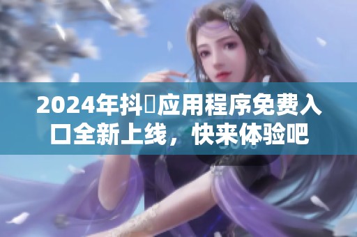 2024年抖抈应用程序免费入口全新上线，快来体验吧