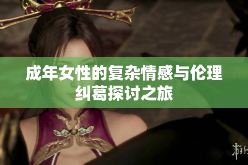 成年女性的复杂情感与伦理纠葛探讨之旅