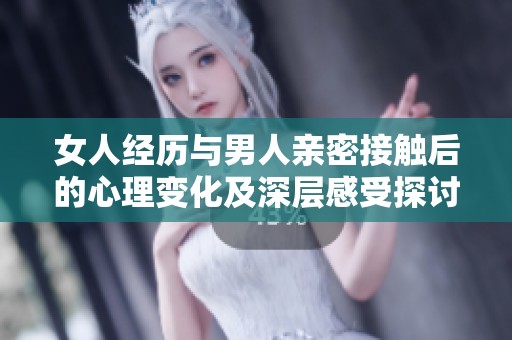 女人经历与男人亲密接触后的心理变化及深层感受探讨