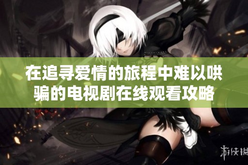 在追寻爱情的旅程中难以哄骗的电视剧在线观看攻略