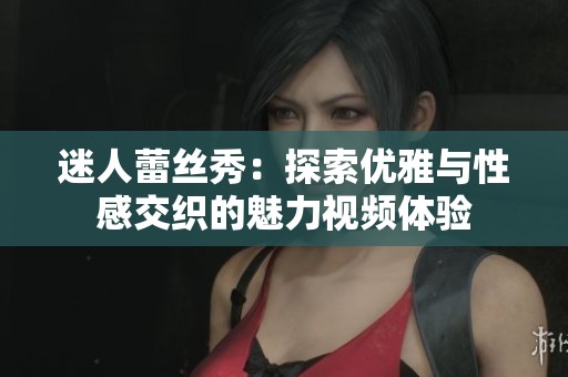 迷人蕾丝秀：探索优雅与性感交织的魅力视频体验