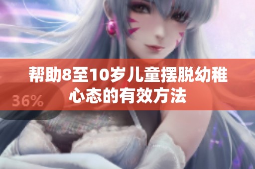 帮助8至10岁儿童摆脱幼稚心态的有效方法