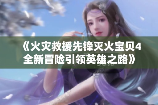 《火灾救援先锋灭火宝贝4全新冒险引领英雄之路》