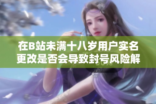 在B站未满十八岁用户实名更改是否会导致封号风险解读