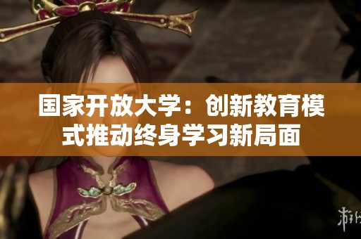 国家开放大学：创新教育模式推动终身学习新局面