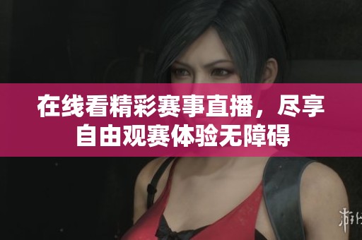 在线看精彩赛事直播，尽享自由观赛体验无障碍