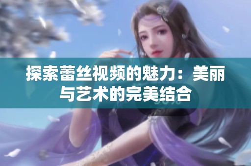 探索蕾丝视频的魅力：美丽与艺术的完美结合