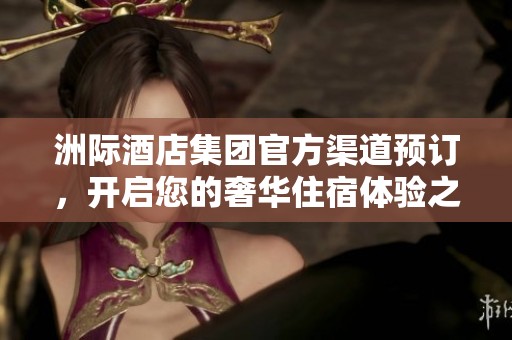 洲际酒店集团官方渠道预订，开启您的奢华住宿体验之旅