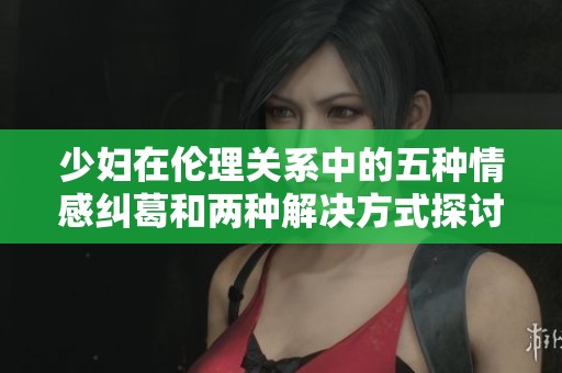 少妇在伦理关系中的五种情感纠葛和两种解决方式探讨