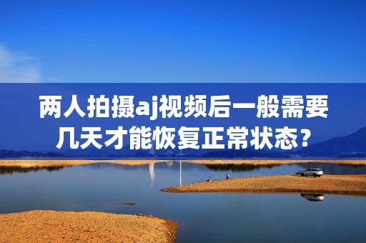 两人拍摄aj视频后一般需要几天才能恢复正常状态？