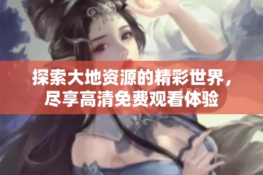 探索大地资源的精彩世界，尽享高清免费观看体验