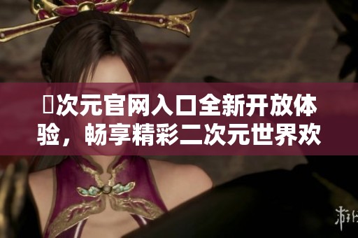 囧次元官网入口全新开放体验，畅享精彩二次元世界欢迎你