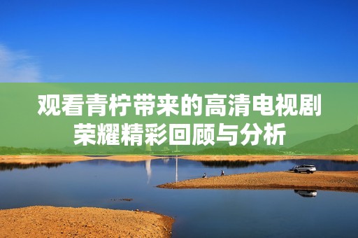观看青柠带来的高清电视剧荣耀精彩回顾与分析