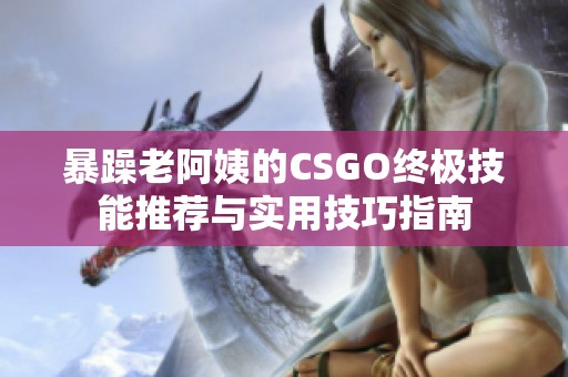 暴躁老阿姨的CSGO终极技能推荐与实用技巧指南