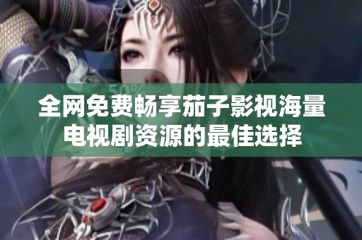 全网免费畅享茄子影视海量电视剧资源的最佳选择