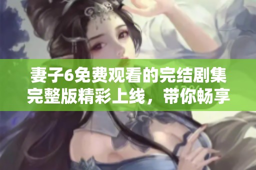 妻子6免费观看的完结剧集完整版精彩上线，带你畅享故事每一刻