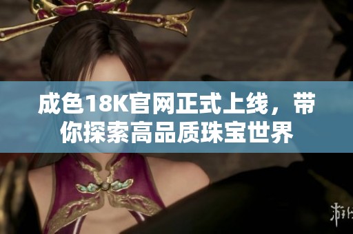 成色18K官网正式上线，带你探索高品质珠宝世界