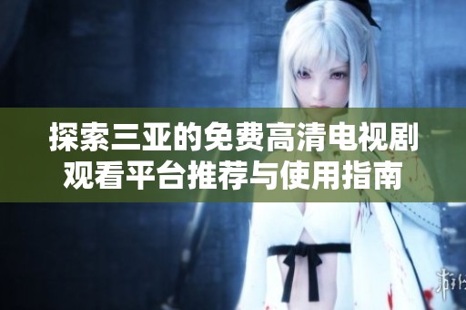 探索三亚的免费高清电视剧观看平台推荐与使用指南
