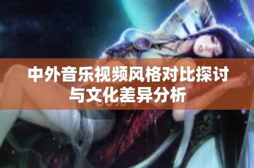 中外音乐视频风格对比探讨与文化差异分析
