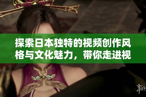 探索日本独特的视频创作风格与文化魅力，带你走进视听盛宴