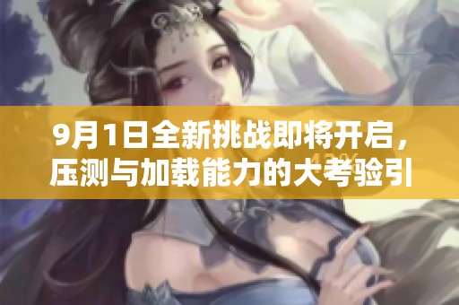 9月1日全新挑战即将开启，压测与加载能力的大考验引发热议
