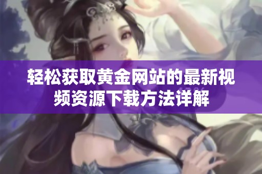 轻松获取黄金网站的最新视频资源下载方法详解