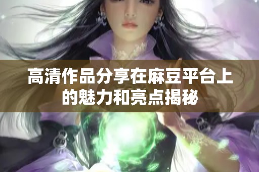 高清作品分享在麻豆平台上的魅力和亮点揭秘