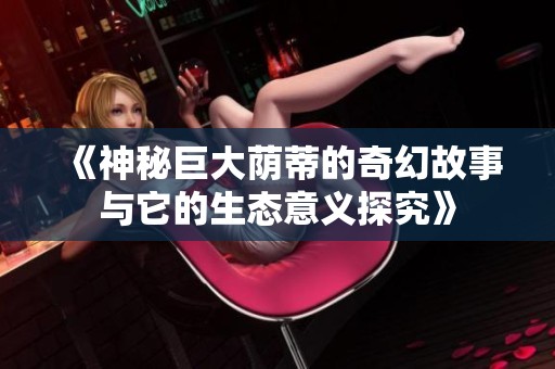 《神秘巨大荫蒂的奇幻故事与它的生态意义探究》
