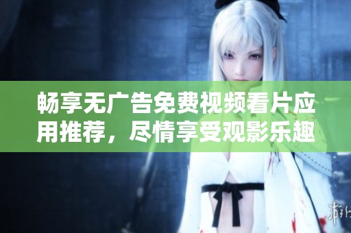畅享无广告免费视频看片应用推荐，尽情享受观影乐趣