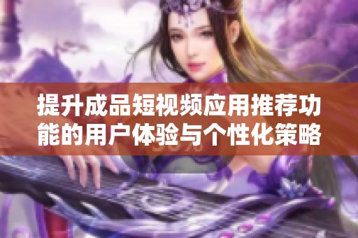 提升成品短视频应用推荐功能的用户体验与个性化策略分析