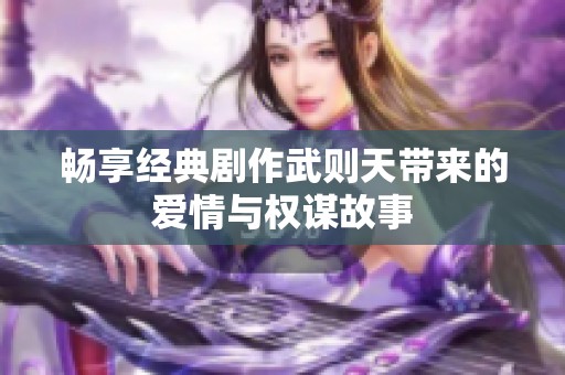畅享经典剧作武则天带来的爱情与权谋故事