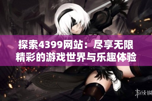 探索4399网站：尽享无限精彩的游戏世界与乐趣体验