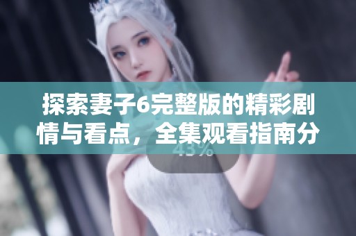 探索妻子6完整版的精彩剧情与看点，全集观看指南分享