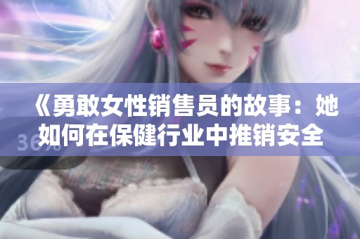 《勇敢女性销售员的故事：她如何在保健行业中推销安全套》