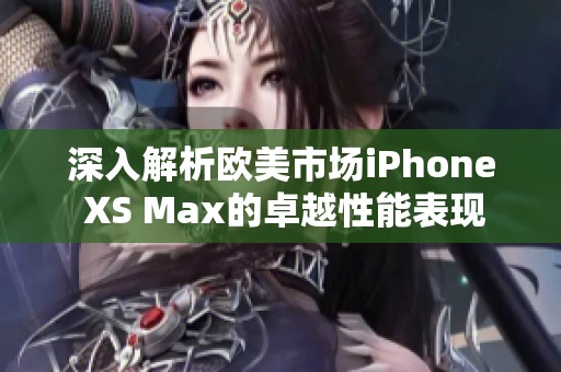 深入解析欧美市场iPhone XS Max的卓越性能表现