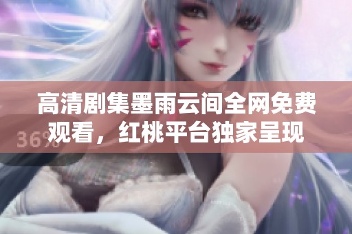 高清剧集墨雨云间全网免费观看，红桃平台独家呈现