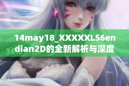 14may18_XXXXXL56endian2D的全新解析与深度剖析探讨