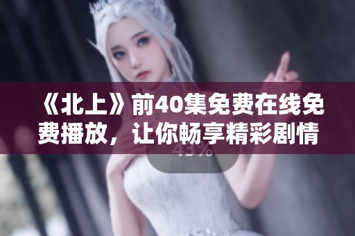 《北上》前40集免费在线免费播放，让你畅享精彩剧情