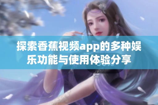 探索香蕉视频app的多种娱乐功能与使用体验分享