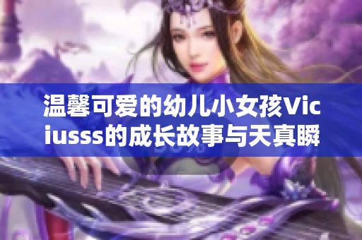 温馨可爱的幼儿小女孩Viciusss的成长故事与天真瞬间