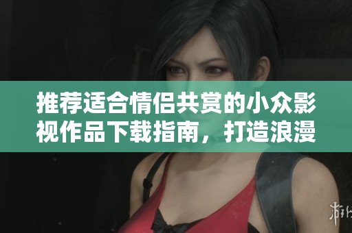 推荐适合情侣共赏的小众影视作品下载指南，打造浪漫观影时光